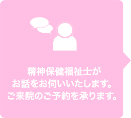 精神保険福祉士がお話をお伺いいたします。ご来院のご予約を承ります。